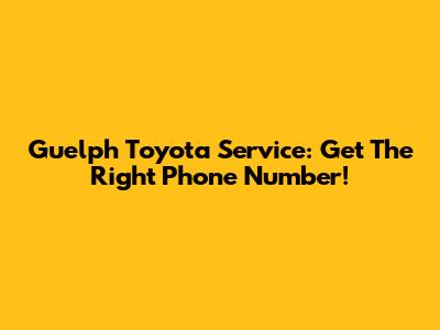 Guelph Toyota Service: Get The Right Phone Number!