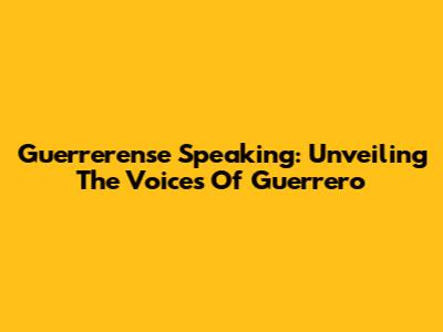 Guerrerense Speaking: Unveiling The Voices Of Guerrero
