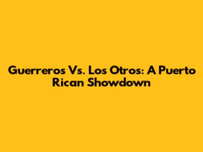 Guerreros Vs. Los Otros: A Puerto Rican Showdown