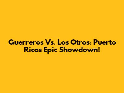 Guerreros Vs. Los Otros: Puerto Rico's Epic Showdown!