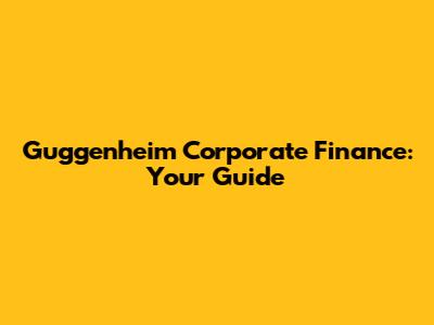 Guggenheim Corporate Finance: Your Guide