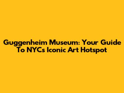 Guggenheim Museum: Your Guide To NYC's Iconic Art Hotspot