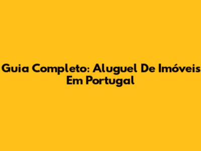 Guia Completo: Aluguel De Imóveis Em Portugal