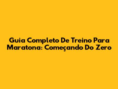 Guia Completo De Treino Para Maratona: Começando Do Zero
