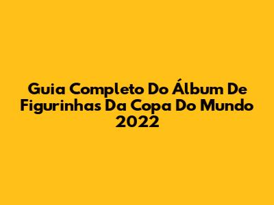 Guia Completo Do Álbum De Figurinhas Da Copa Do Mundo 2022