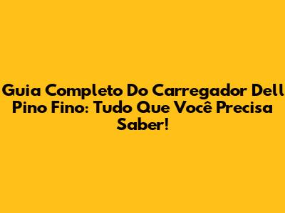 Guia Completo Do Carregador Dell Pino Fino: Tudo Que Você Precisa Saber!
