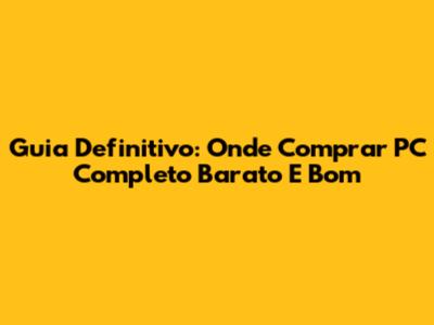 Guia Definitivo: Onde Comprar PC Completo Barato E Bom