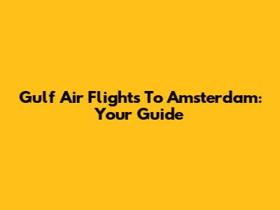 Gulf Air Flights To Amsterdam: Your Guide