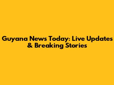 Guyana News Today: Live Updates & Breaking Stories