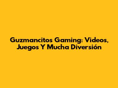 Guzmancitos Gaming: Videos, Juegos Y Mucha Diversión