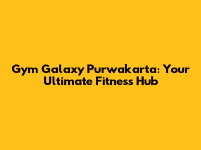 Gym Galaxy Purwakarta: Your Ultimate Fitness Hub