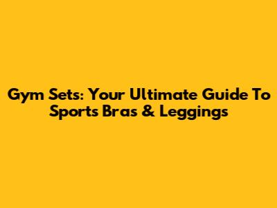 Gym Sets: Your Ultimate Guide To Sports Bras & Leggings