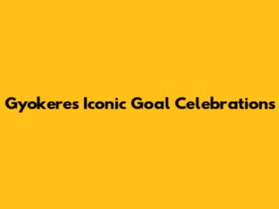 Gyokeres' Iconic Goal Celebrations