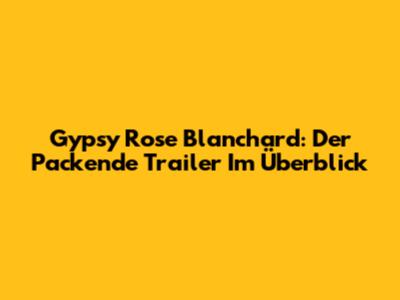 Gypsy Rose Blanchard: Der Packende Trailer Im Überblick