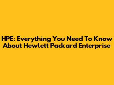 HPE: Everything You Need To Know About Hewlett Packard Enterprise