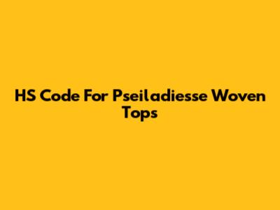 HS Code For Pseiladiesse Woven Tops