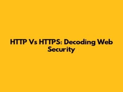 HTTP Vs HTTPS: Decoding Web Security
