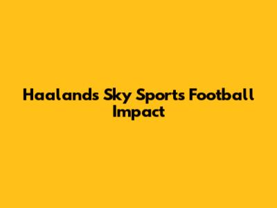 Haaland's Sky Sports Football Impact