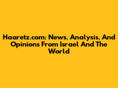 Haaretz.com: News, Analysis, And Opinions From Israel And The World