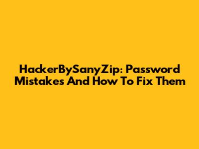 HackerBySanyZip: Password Mistakes And How To Fix Them