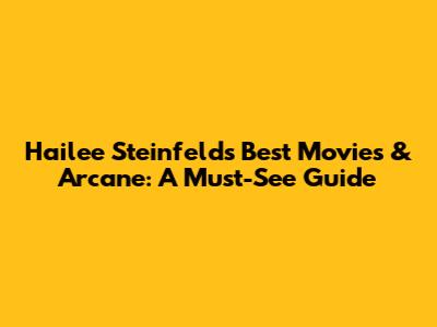 Hailee Steinfeld's Best Movies & 'Arcane': A Must-See Guide