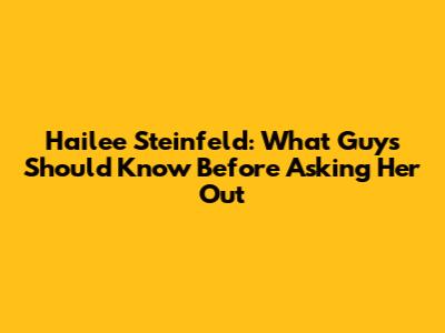 Hailee Steinfeld: What Guys Should Know Before Asking Her Out