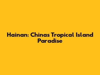 Hainan: China's Tropical Island Paradise