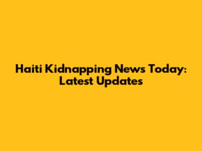 Haiti Kidnapping News Today: Latest Updates