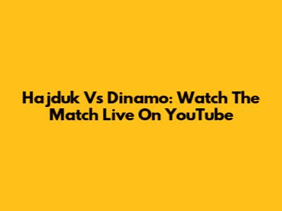 Hajduk Vs Dinamo: Watch The Match Live On YouTube