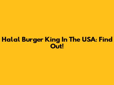 Halal Burger King In The USA: Find Out!
