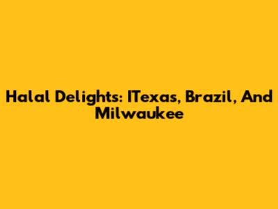 Halal Delights: ITexas, Brazil, And Milwaukee