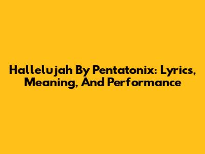 Hallelujah By Pentatonix: Lyrics, Meaning, And Performance