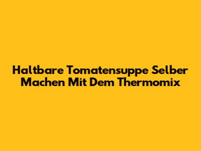 Haltbare Tomatensuppe Selber Machen Mit Dem Thermomix