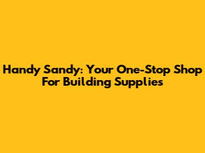 Handy Sandy: Your One-Stop Shop For Building Supplies