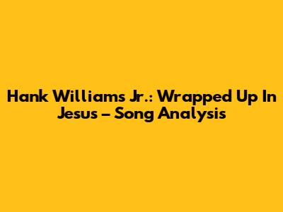 Hank Williams Jr.: Wrapped Up In Jesus – Song Analysis