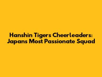 Hanshin Tigers Cheerleaders: Japan's Most Passionate Squad