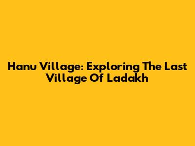 Hanu Village: Exploring The Last Village Of Ladakh