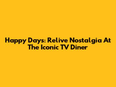 Happy Days: Relive Nostalgia At The Iconic TV Diner