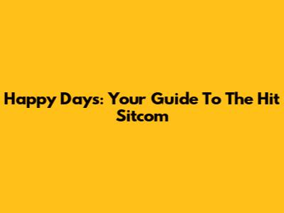 Happy Days: Your Guide To The Hit Sitcom