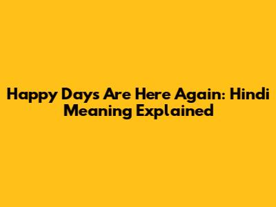 Happy Days Are Here Again: Hindi Meaning Explained