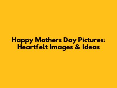 Happy Mother's Day Pictures: Heartfelt Images & Ideas