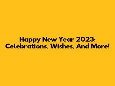 Happy New Year 2023: Celebrations, Wishes, And More!