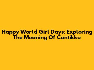 Happy World Girl Days: Exploring The Meaning Of 'Cantikku'