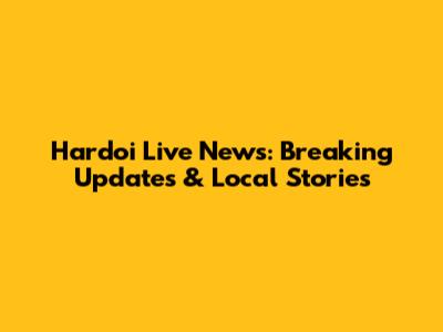 Hardoi Live News: Breaking Updates & Local Stories