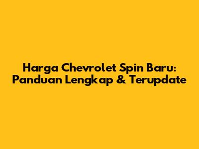 Harga Chevrolet Spin Baru: Panduan Lengkap & Terupdate