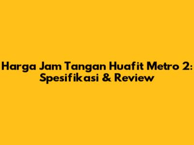 Harga Jam Tangan Huafit Metro 2: Spesifikasi & Review