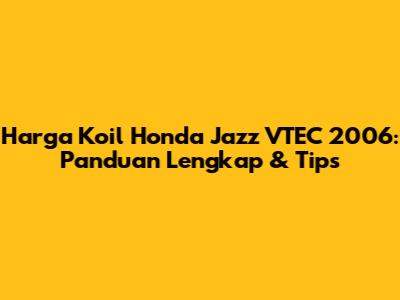 Harga Koil Honda Jazz VTEC 2006: Panduan Lengkap & Tips