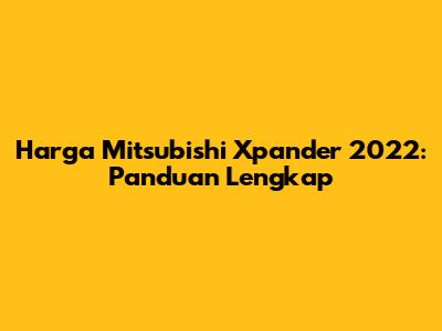 Harga Mitsubishi Xpander 2022: Panduan Lengkap