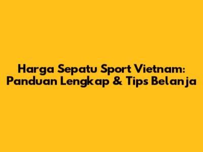 Harga Sepatu Sport Vietnam: Panduan Lengkap & Tips Belanja