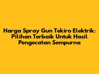 Harga Spray Gun Tekiro Elektrik: Pilihan Terbaik Untuk Hasil Pengecatan Sempurna